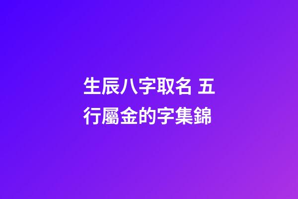 生辰八字取名 五行屬金的字集錦